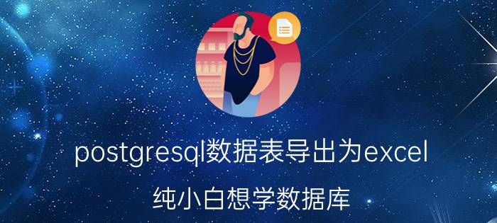 postgresql数据表导出为excel 纯小白想学数据库，可以按照什么样的顺序学？